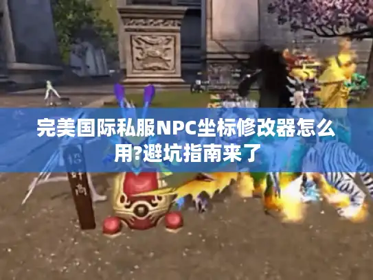 完美国际私服NPC坐标修改器怎么用?避坑指南来了