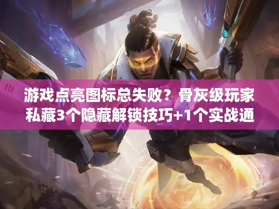 游戏点亮图标总失败?骨灰级玩家私藏3个隐藏解锁技巧+1个实战通关案例 游戏点亮图标总失败?骨灰级玩家私藏3个隐藏解锁技巧+1个实战通关案例