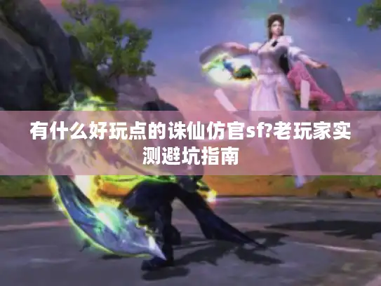 有什么好玩点的诛仙仿官sf?老玩家实测避坑指南 有什么好玩点的诛仙仿官sf?老玩家实测避坑指南