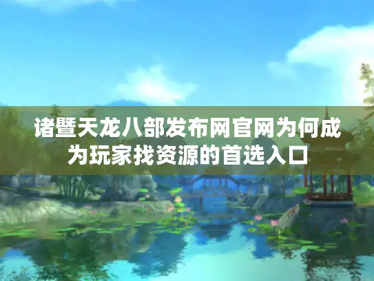 诸暨天龙八部发布网官网为何成为玩家找资源的首选入口