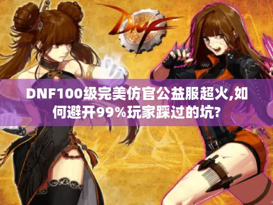 DNF100级完美仿官公益服超火,如何避开99%玩家踩过的坑? DNF100级完美仿官公益服超火,如何避开99%玩家踩过的坑?