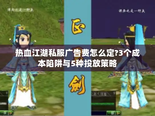 热血江湖私服广告费怎么定?3个成本陷阱与5种投放策略