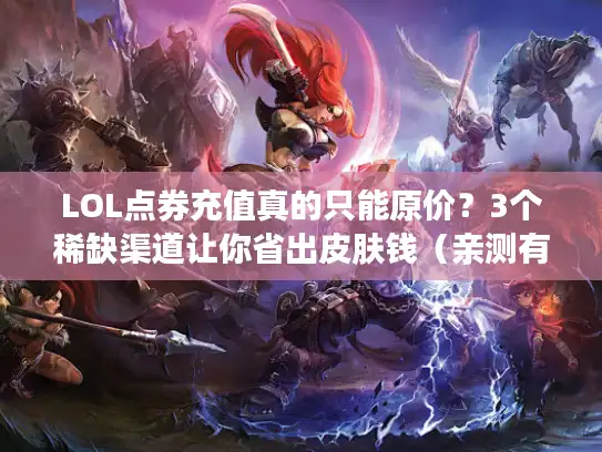 LOL点券充值真的只能原价？3个稀缺渠道让你省出皮肤钱（亲测有效）