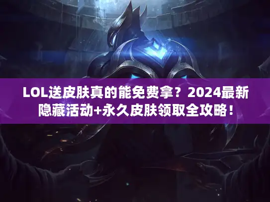 LOL送皮肤真的能免费拿？2024最新隐藏活动+永久皮肤领取全攻略！