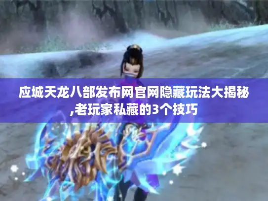 应城天龙八部发布网官网隐藏玩法大揭秘,老玩家私藏的3个技巧 应城天龙八部发布网官网隐藏玩法大揭秘,老玩家私藏的3个技巧