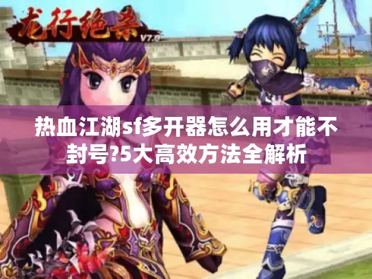 热血江湖sf多开器怎么用才能不封号?5大高效方法全解析