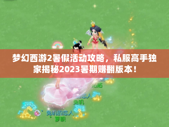 梦幻西游2暑假活动攻略,私服高手独家揭秘2023暑期赚翻版本! 梦幻西游2暑假活动攻略,私服高手独家揭秘2023暑期赚翻版本!