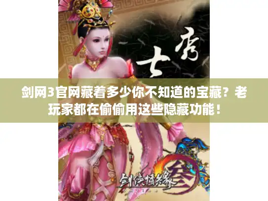 剑网3官网藏着多少你不知道的宝藏？老玩家都在偷偷用这些隐藏功能！