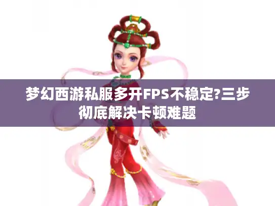 梦幻西游私服多开FPS不稳定?三步彻底解决卡顿难题 梦幻西游私服多开FPS不稳定?三步彻底解决卡顿难题