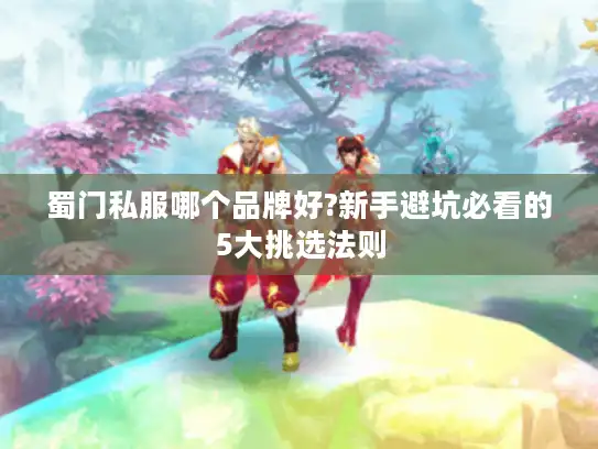 蜀门私服哪个品牌好?新手避坑必看的5大挑选法则 蜀门私服哪个品牌好?新手避坑必看的5大挑选法则