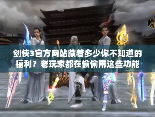 剑侠3官方网站藏着多少你不知道的福利？老玩家都在偷偷用这些功能！