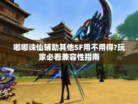 嘟嘟诛仙辅助其他SF用不用得?玩家必看兼容性指南 嘟嘟诛仙辅助其他SF用不用得?玩家必看兼容性指南