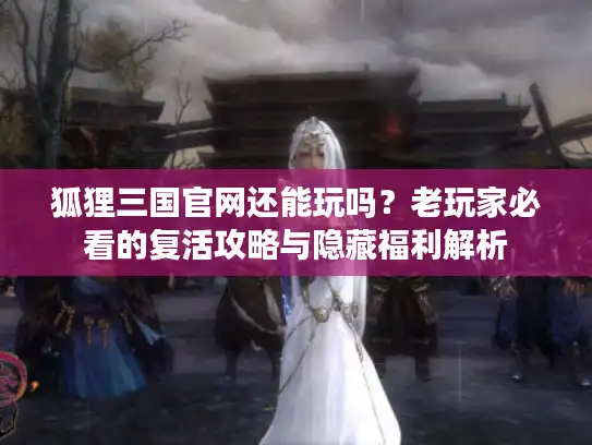 狐狸三国官网还能玩吗？老玩家必看的复活攻略与隐藏福利解析