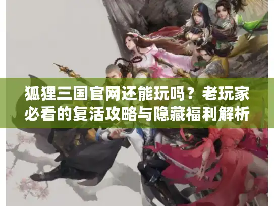 狐狸三国官网还能玩吗？老玩家必看的复活攻略与隐藏福利解析