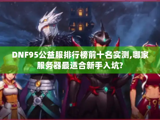 DNF95公益服排行榜前十名实测,哪家服务器最适合新手入坑?