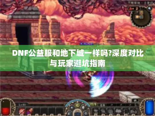 DNF公益服和地下城一样吗?深度对比与玩家避坑指南