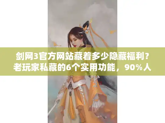 剑网3官方网站藏着多少隐藏福利？老玩家私藏的6个实用功能，90%人不知道