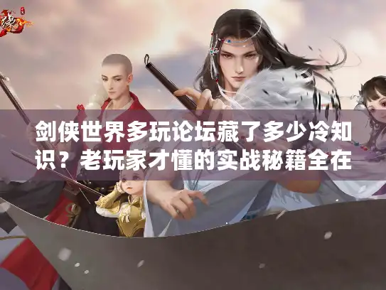 剑侠世界多玩论坛藏了多少冷知识？老玩家才懂的实战秘籍全在这！