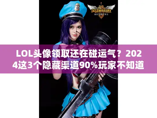 LOL头像领取还在碰运气？2024这3个隐藏渠道90%玩家不知道！