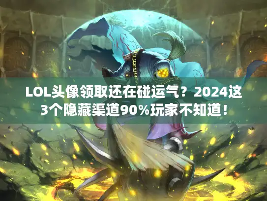 LOL头像领取还在碰运气？2024这3个隐藏渠道90%玩家不知道！