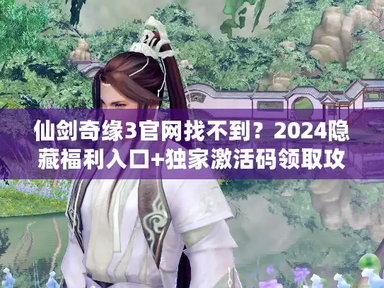 仙剑奇缘3官网找不到？2024隐藏福利入口+独家激活码领取攻略来了！