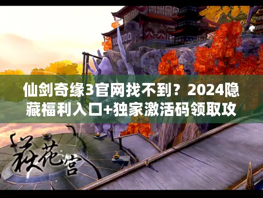 仙剑奇缘3官网找不到？2024隐藏福利入口+独家激活码领取攻略来了！