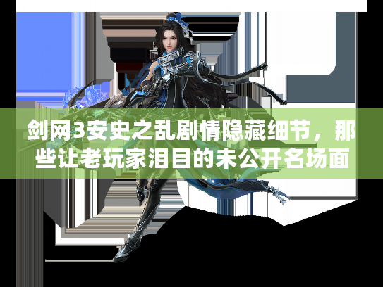 剑网3安史之乱剧情隐藏细节，那些让老玩家泪目的未公开名场面你知道吗？