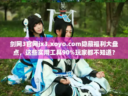 剑网3官网jx3.xoyo.com隐藏福利大盘点,这些实用工具90%玩家都不知道? 剑网3官网jx3.xoyo.com隐藏福利大盘点,这些实用工具90%玩家都不知道?