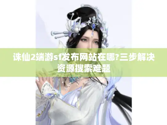 诛仙2端游sf发布网站在哪?三步解决资源搜索难题