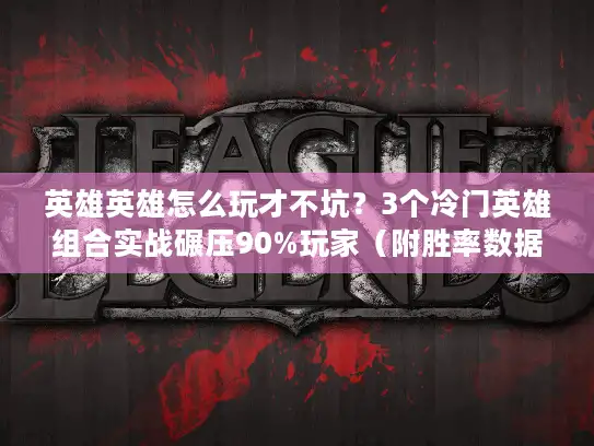 英雄英雄怎么玩才不坑？3个冷门英雄组合实战碾压90%玩家（附胜率数据）