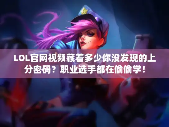 LOL官网视频藏着多少你没发现的上分密码？职业选手都在偷偷学！