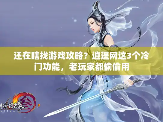 还在瞎找游戏攻略？逍遥网这3个冷门功能，老玩家都偷偷用