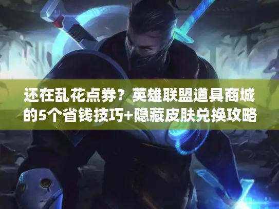 还在乱花点券？英雄联盟道具商城的5个省钱技巧+隐藏皮肤兑换攻略