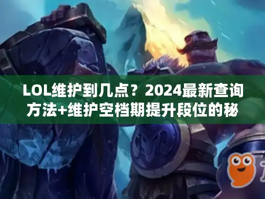 LOL维护到几点?2024最新查询方法+维护空档期提升段位的秘密 LOL维护到几点?2024最新查询方法+维护空档期提升段位的秘密