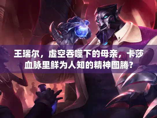 王瑞尔,虚空吞噬下的母亲,卡莎血脉里鲜为人知的精神图腾? 王瑞尔,虚空吞噬下的母亲,卡莎血脉里鲜为人知的精神图腾?