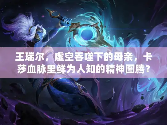 王瑞尔,虚空吞噬下的母亲,卡莎血脉里鲜为人知的精神图腾? 王瑞尔,虚空吞噬下的母亲,卡莎血脉里鲜为人知的精神图腾?