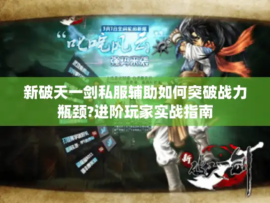 新破天一剑私服辅助如何突破战力瓶颈?进阶玩家实战指南 新破天一剑私服辅助如何突破战力瓶颈?进阶玩家实战指南