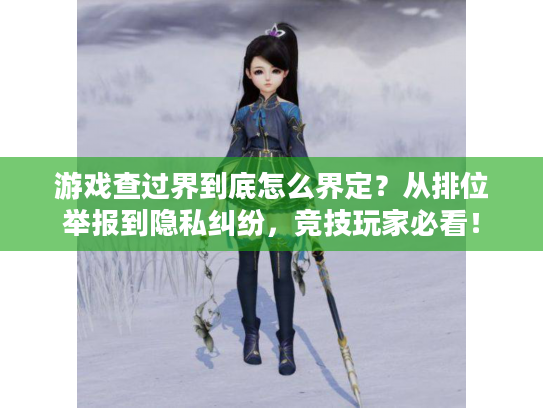 游戏查过界到底怎么界定?从排位举报到隐私纠纷,竞技玩家必看! 游戏查过界到底怎么界定?从排位举报到隐私纠纷,竞技玩家必看!