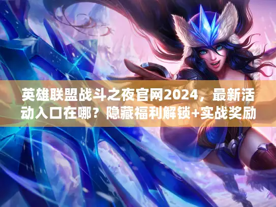 英雄联盟战斗之夜官网2024，最新活动入口在哪？隐藏福利解锁+实战奖励领取全攻略
