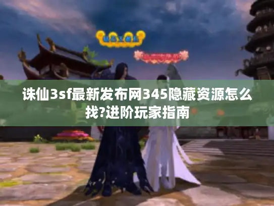 诛仙3sf最新发布网345隐藏资源怎么找?进阶玩家指南