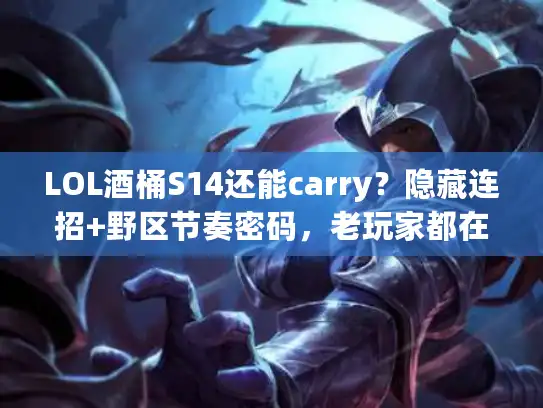 LOL酒桶S14还能carry？隐藏连招+野区节奏密码，老玩家都在偷偷练！