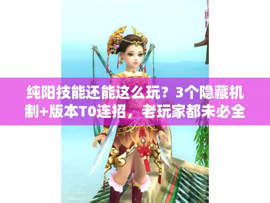 纯阳技能还能这么玩？3个隐藏机制+版本T0连招，老玩家都未必全懂