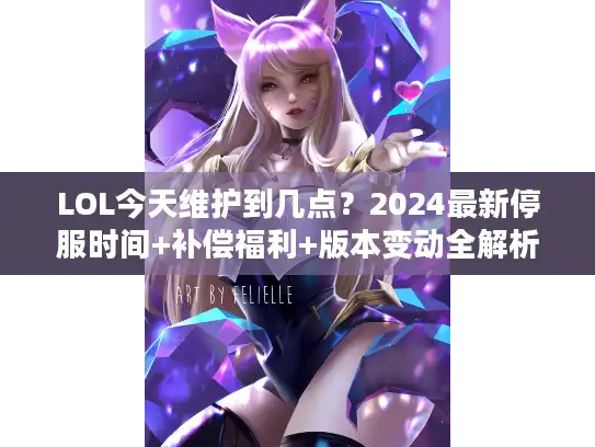 LOL今天维护到几点?2024最新停服时间+补偿福利+版本变动全解析 LOL今天维护到几点?2024最新停服时间+补偿福利+版本变动全解析