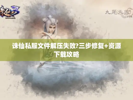 诛仙私服文件解压失败?三步修复+资源下载攻略 诛仙私服文件解压失败?三步修复+资源下载攻略