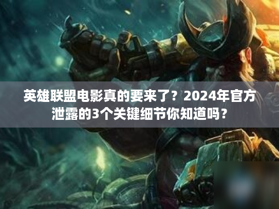 英雄联盟电影真的要来了？2024年官方泄露的3个关键细节你知道吗？