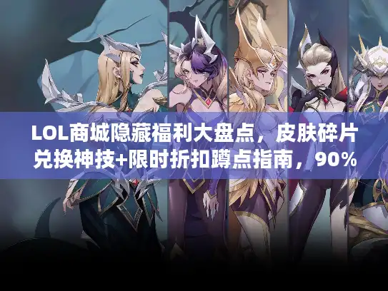 LOL商城隐藏福利大盘点，皮肤碎片兑换神技+限时折扣蹲点指南，90%玩家都踩过坑？