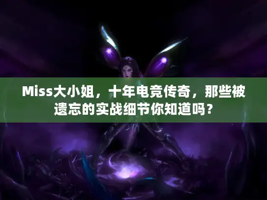 Miss大小姐，十年电竞传奇，那些被遗忘的实战细节你知道吗？