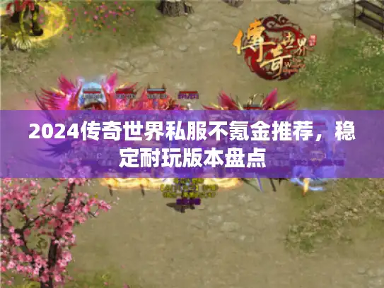 2024传奇世界私服不氪金推荐,稳定耐玩版本盘点 2024传奇世界私服不氪金推荐,稳定耐玩版本盘点