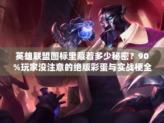英雄联盟图标里藏着多少秘密？90%玩家没注意的绝版彩蛋与实战梗全解析