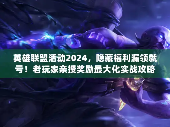 英雄联盟活动2024，隐藏福利漏领就亏！老玩家亲授奖励最大化实战攻略